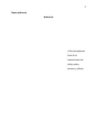 4
Página dedicatoria
Dedicatoria
A Dios principalmente
fuente de mi
inspiración para este
trabajo, padres,
hermanos y sobrinos.
 