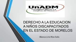 DERECHO A LA EDUCACION
A NIÑOS DISCAPACITADOS
EN EL ESTADO DE MORELOS
Blanca Lirio Ríos Solis
 