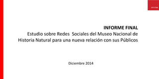 INFORME FINAL
Estudio sobre Redes Sociales del Museo Nacional de
Historia Natural para una nueva relación con sus Públicos
Diciembre 2014
 