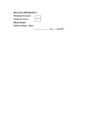REACTIVA REPARATIVA
Metaplasia Escamosa
Células de reserva
Observaciones:
Medico Patólogo firma:
…………………….., de……..del 2013.
 