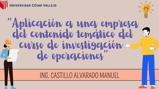 “Aplicación a una empresa
del contenido temático del
curso de investigación
de operaciones”
ING. CASTILLO ALVARADO MANUEL
 