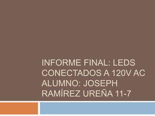 INFORME FINAL: LEDS
CONECTADOS A 120V AC
ALUMNO: JOSEPH
RAMÍREZ UREÑA 11-7
 