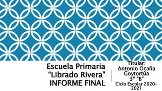 Titular:
Antonio Ocaña
Goytortúa
3º “B”
Ciclo Escolar 2020-
2021
Escuela Primaria
“Librado Rivera”
INFORME FINAL
 