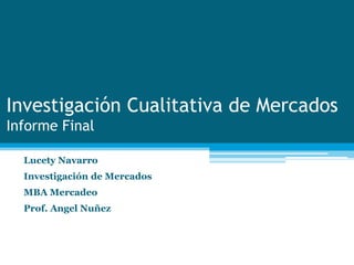 Investigación Cualitativa de Mercados
Informe Final
Lucety Navarro
Investigación de Mercados
MBA Mercadeo
Prof. Angel Nuñez
 