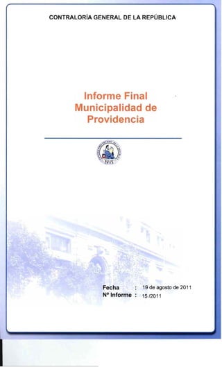 r
    CONTRALORÍA GENERAL DE LA REPÚBLICA




            Informe Final
           Municipalidad de
             Providencia




                  Fecha       :   19 de agosto de 2011
                  N° Informe :    15 /2011
 