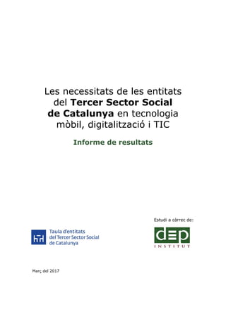 Les necessitats de les entitats
del Tercer Sector Social
de Catalunya en tecnologia
mòbil, digitalització i TIC
Informe de resultats
Estudi a càrrec de:
Març del 2017
 