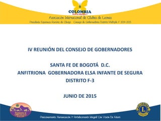 IV REUNIÓN DEL CONSEJO DE GOBERNADORES
SANTA FE DE BOGOTÁ D.C.
ANFITRIONA GOBERNADORA ELSA INFANTE DE SEGURA
DISTRITO F-3
JUNIO DE 2015
 