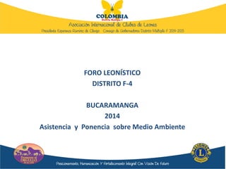 FORO LEONÍSTICO
DISTRITO F-4
BUCARAMANGA
2014
Asistencia y Ponencia sobre Medio Ambiente
 