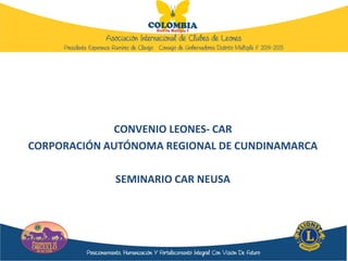 CONVENIO LEONES- CAR
CORPORACIÓN AUTÓNOMA REGIONAL DE CUNDINAMARCA
SEMINARIO CAR NEUSA
 