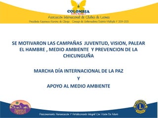SE MOTIVARON LAS CAMPAÑAS JUVENTUD, VISION, PALEAR
EL HAMBRE , MEDIO AMBIENTE Y PREVENCION DE LA
CHICUNGUÑA
MARCHA DÍA INTERNACIONAL DE LA PAZ
Y
APOYO AL MEDIO AMBIENTE
 