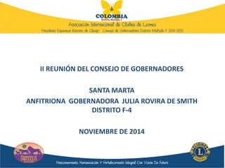 II REUNIÓN DEL CONSEJO DE GOBERNADORES
SANTA MARTA
ANFITRIONA GOBERNADORA JULIA ROVIRA DE SMITH
DISTRITO F-4
NOVIEMBRE DE 2014
 