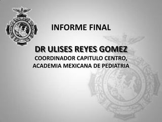 INFORME FINAL
DR ULISES REYES GOMEZ
COORDINADOR CAPITULO CENTRO,
ACADEMIA MEXICANA DE PEDIATRIA

 