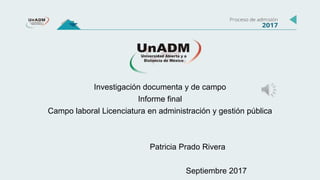 Investigación documenta y de campo
Informe final
Campo laboral Licenciatura en administración y gestión pública
Patricia Prado Rivera
Septiembre 2017
 