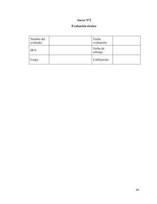 94
Anexo N°2
Evaluación técnica
Nombre del
evaluado:
Fecha
evaluación:
DUI:
Fecha de
entrega:
Cargo: Calificación:
 