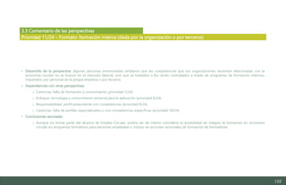 122
3.3 Comentario de las perspectivas
• Desarrollo de la perspectiva: algunas personas entrevistadas señalaron que las competencias que sus organizaciones necesitan relacionadas con la
economía circular no se buscan en el mercado laboral, sino que se trasladan a los recién contratados a través de programas de formación internos,
impartidos por personal de la propia empresa o por terceros.
• Dependencias con otras perspectivas:
o Carencias: falta de formación y conocimiento (prioridad 1/24).
o Enfoque: tecnología y conocimiento sectorial para la aplicación (prioridad 6/24).
o Responsabilidad: perfil preexistente con competencias (prioridad 8/24).
o Carencias: falta de perfiles especializados o con competencias específicas (prioridad 18/24).
• Conclusiones asociadas:
o Aunque no forme parte del alcance de Emplea Circular, podría ser de interés considerar la posibilidad de integrar la formación en economía
circular en programas formativos para personas empleadas o incluso en acciones sectoriales de formación de formadores.
Prioridad 11/24 – Formato: formación interna (dada por la organización o por terceros)
Estudio del mercado laboral y las oportunidades de la economía circular en Asturias
D1 – Informe
 