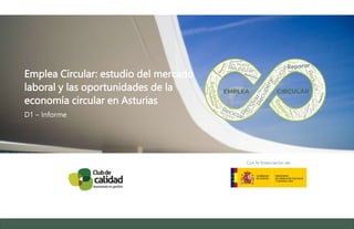Emplea Circular: estudio del mercado
laboral y las oportunidades de la
economía circular en Asturias
D1 – Informe
Con la financiación de:
 