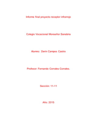 Informe final proyecto receptor infrarrojo
Colegio Vocacional Monseñor Sanabria
Alumno: Derin Campos Castro
Profesor: Fernando Corrales Corrales.
Sección: 11-11
Año: 2015
 