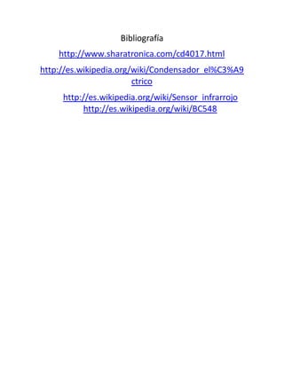 Bibliografía
http://www.sharatronica.com/cd4017.html
http://es.wikipedia.org/wiki/Condensador_el%C3%A9
ctrico
http://es.wikipedia.org/wiki/Sensor_infrarrojo
http://es.wikipedia.org/wiki/BC548
 