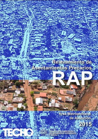 RAP
Relevamiento de
Asentamientos Precarios
Área Metropolitana
de Asunción
2015
 