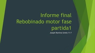 Informe final
Rebobinado motor fase
partida1
Joseph Ramírez Ureña 11-7
 