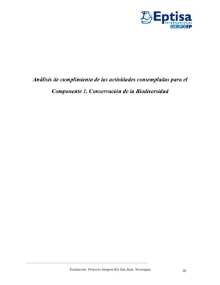 Análisis de cumplimiento de las actividades contempladas para el

       Componente 1. Conservación de la Biodiversidad




               Evaluación. Proyecto Integral Río San Juan. Nicaragua   20
 
