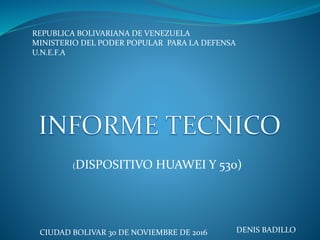 REPUBLICA BOLIVARIANA DE VENEZUELA
MINISTERIO DEL PODER POPULAR PARA LA DEFENSA
U.N.E.F.A
CIUDAD BOLIVAR 30 DE NOVIEMBRE DE 2016
(DISPOSITIVO HUAWEI Y 530)
DENIS BADILLO
 