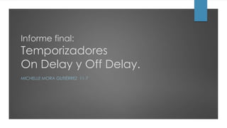 Informe final:
Temporizadores
On Delay y Off Delay.
MICHELLE MORA GUTIÉRREZ 11-7
 