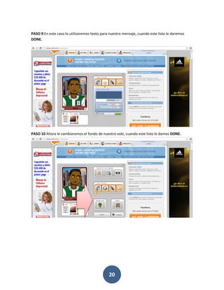 PASO 9 En este caso lo utilizaremos texto para nuestro mensaje, cuando este listo le daremos
DONE.




PASO 10 Ahora le cambiaremos el fondo de nuestro voki, cuando este listo le damos DONE.




                                              20
 
