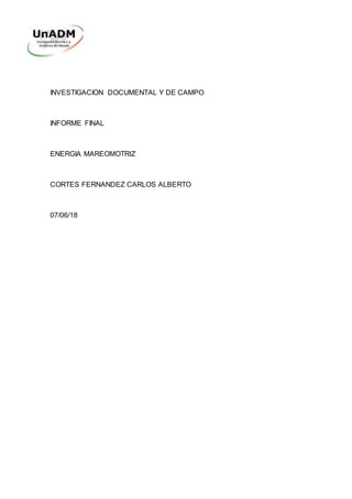 INVESTIGACION DOCUMENTAL Y DE CAMPO
INFORME FINAL
ENERGIA MAREOMOTRIZ
CORTES FERNANDEZ CARLOS ALBERTO
07/06/18
 