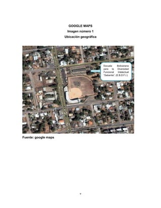 GOOGLE MAPS
                       Imagen número 1
                      Ubicación geográfica




                                             Escuela      Bolivariana
                                             para   la     Diversidad
                                             Funcional     Intelectual
                                             “Sabanita”. (E.B.D.F.I.)




Fuente: google maps




                               v
 