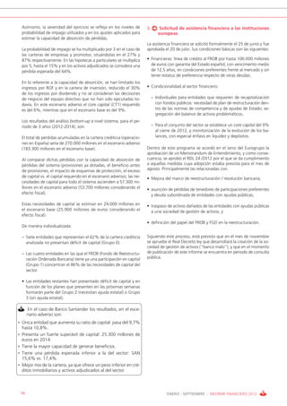 Asimismo, la severidad del ejercicio se refleja en los niveles de       3.       Solicitud de asistencia financiera a las instituciones
    probabilidad de impago utilizados y en los ajustes aplicados para               europeas
    estimar la capacidad de absorción de pérdidas.
                                                                            La asistencia financiera se solicitó formalmente el 25 de junio y fue
    La probabilidad de impago se ha multiplicado por 3 en el caso de        aprobada el 20 de julio. Sus condiciones básicas son las siguientes:
    las carteras de empresas y promotor, situándolas en el 27% y
    87% respectivamente. En las hipotecas a particulares se multiplica      • Financieras: línea de crédito al FROB por hasta 100.000 millones
    por 5, hasta el 15% y en los activos adjudicados se considera una         de euros con garantía del Estado español; con vencimiento medio
    pérdida esperada del 64%.                                                 de 12,5 años, en condiciones preferentes frente al mercado y sin
                                                                              tener estatus de preferencia respecto de otras deudas.
    En lo referente a la capacidad de absorción, se han limitado los
    ingresos por ROF y en la cartera de inversión, reducido el 30%          • Condicionalidad al sector financiero:
    de los ingresos por dividendo y no se consideran las decisiones
    de negocio del equipo directivo que no han sido ejecutadas to-               – Individuales para entidades que requieren de recapitalización
    davía. En este escenario adverso el core capital (CT1) requerido               con fondos públicos: necesidad de plan de restructuración den-
    es del 6%, mientras que en el escenario base es del 9%.                        tro de las normas de competencia y de ayudas de Estado; se-
                                                                                   gregación del balance de activos problemáticos.
    Los resultados del análisis bottom-up a nivel sistema, para el pe-
    riodo de 3 años (2012-2014), son:                                            – Para el conjunto del sector se establece un core capital del 9%
                                                                                   al cierre de 2012, y monitorización de la evolución de los ba-
    El total de pérdidas acumuladas en la cartera crediticia (operacio-            lances, con especial énfasis en liquidez y depósitos.
    nes en España) sería de 270.000 millones en el escenario adverso
    (183.300 millones en el escenario base).                                Dentro de este programa se acordó en el seno del Eurogrupo la
                                                                            aprobación de un Memorandum de Entendimiento, y como conse-
    Al comparar dichas pérdidas con la capacidad de absorción de            cuencia, se aprobó el RDL 24 /2012 por el que se da cumplimiento
    pérdidas del sistema (provisiones ya dotadas, el beneficio antes        a aquellas medidas cuya adopción estaba prevista para el mes de
    de provisiones, el impacto de esquemas de protección, el exceso         agosto. Principalmente las relacionadas con:
    de capital vs. el capital requerido en el escenario adverso), las ne-   • Mejora del marco de reestructuración / resolución bancaria;
    cesidades de capital para todo el sistema ascienden a 57.300 mi-
    llones en el escenario adverso (53.700 millones considerando el         • asunción de pérdidas de tenedores de participaciones preferentes
    efecto fiscal).                                                           y deuda subordinada de entidades con ayudas públicas;

    Estas necesidades de capital se estiman en 24.000 millones en           • traspaso de activos dañados de las entidades con ayudas públicas
    el escenario base (25.900 millones de euros considerando el               a una sociedad de gestión de activos, y
    efecto fiscal).
                                                                            • definición del papel del FROB y FGD en la reestructuración.
    De manera individualizada:

    – Siete entidades que representan el 62% de la cartera crediticia       Siguiendo este proceso, está previsto que en el mes de noviembre
      analizada no presentan déficit de capital (Grupo 0).                  se apruebe el Real Decreto ley que desarrollará la creación de la so-
                                                                            ciedad de gestión de activos (“banco malo”), y que en el momento
    – Las cuatro entidades en las que el FROB (Fondo de Reestructu-         de publicación de este informe se encuentra en periodo de consulta
      ración Ordenada Bancaria) tiene ya una participación en capital       pública.
      (Grupo 1) concentran el 86% de las necesidades de capital del
      sector.

    • Las entidades restantes han presentado déficit de capital y en
      función de los planes que presenten en las próximas semanas
      formarán parte del Grupo 2 (necesitan ayuda estatal) o Grupo
      3 (sin ayuda estatal).

         En el caso de Banco Santander los resultados, en el esce-
         nario adverso son:
• Única entidad que aumenta su ratio de capital: pasa del 9,7%
    hasta 10,8%.
•   Presenta un fuerte superávit de capital: 25.300 millones de
    euros en 2014.
•   Tiene la mayor capacidad de generar beneficios.
•   Tiene una pérdida esperada inferior a la del sector: SAN
    15,6% vs. 17,4%.
•   Mejor mix de la cartera, ya que ofrece un peso inferior en cré-
    ditos inmobiliarios y activos adjudicados al del sector.



    10                                                                                   ENERO - SEPTIEMBRE / INFORME FINANCIERO 2012
 