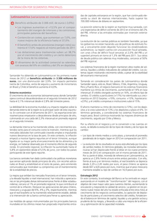 INFORMACIÓN POR SEGMENTOS PRINCIPALES


                                                                           das de capitales extranjeros en la región, que han continuado ele-
 Latinoamérica (variaciones en moneda constante)                           vando su stock de reservas internacionales, hasta superar los
                                                                           700.000 millones de dólares en septiembre.
      Beneficio atribuido de 3.306 mill. de euros (-3,9%):
      • Los ingresos aumentan el +13,5% por el compor-                     La posición externa de la región se mantiene muy saneada, con
        tamiento del margen de intereses y las comisiones,                 una expectativa de déficit corriente de 2012 en el entorno del 2%
        principales palancas del beneficio.                                del PIB, inferior a las entradas estimadas por inversión exterior
                                                                           directa.
      • Contención en costes, que aumentan un 7,0%, con
        nueva mejora de la eficiencia hasta el 37,0%.                      La evolución de las cuentas públicas es también favorable, ya que
      • El beneficio antes de provisiones (margen neto) au-                los gobiernos no están haciendo uso de políticas de estímulo fis-
        menta el 17,6% respecto al mismo periodo de 2011.                  cal, y únicamente están dejando funcionar los estabilizadores
                                                                           automáticos. La región cuenta con una posición fiscal saneada,
      • Las dotaciones para insolvencias suben un 38,7%                    con unas cifras de déficit fiscal cercanas al 2,0% del PIB y un
        por el crecimiento del crédito y un cierto deterioro               superávit primario en torno al 1,3% del PIB para 2011. Sus ratios
        de la mora de los sistemas.                                        de deuda pública son además muy moderados, cercanos al 50%
                                                                           del PIB regional.
      El dinamismo de la actividad comercial se ralentiza,
      con avances del 6% en créditos y del 3% en depósitos.
                                                                           Los sistemas financieros de la región mantienen altos niveles de sol-
                                                                           vencia, liquidez y sólidos indicadores de calidad del crédito. Los sis-
                                                                           temas siguen mostrando crecimiento sólido, a pesar de la volatilidad
Santander ha obtenido en Latinoamérica en los primeros nueve               del escenario internacional.
meses de 2012 un beneficio atribuido de 3.306 millones de
euros, con una disminución del 3,9%. Sin impacto perímetro                 Tomando en consideración los países de Latinoamérica donde
(venta de Colombia, venta de seguros y aumento de minoritarios             Santander opera, esto es, Brasil, México, Chile, Argentina, Uruguay,
en Brasil y Chile) el beneficio aumenta el 4,0%.                           Perú y Puerto Rico, el negocio bancario en los sistemas financieros
                                                                           mantiene sus ritmos de crecimiento, aumentando el 14% en tasa
Entorno económico                                                          interanual. El crédito otorgado aumenta un 16%, sin efecto tipo de
El crecimiento de las economías latinoamericanas donde Santander           cambio. El crédito a particulares (+17%) ha ralentizado sus creci-
opera continuó desacelerándose en el segundo trimestre de 2012             mientos en 2012 (tarjetas: +19%; consumo: +13%; hipotecario:
hasta el 2,1% interanual desde el 2,8% del trimestre previo.               +23%), y el crédito a empresas e instituciones sube el 15%.

La debilidad de la economía mundial y su impacto negativo sobre la         El ahorro mantiene su ritmo de crecimiento (+13%), con los depó-
demanda externa de la región es la principal razón de esta coyuntu-        sitos a la vista subiendo el 13% y los depósitos a plazo el 6%. En
ra. En contraste con el dinamismo de 2011, las exportaciones lati-         términos generales, y considerando los sistemas financieros de
noamericanas empezaron a desacelerarse desde principios de año,            mayor peso, Brasil continúa mostrando las mayores dinámicas de
culminando en una caída del 2,3% interanual en promedio regional           crecimiento, seguido por Chile y México.
en el segundo trimestre.
                                                                           Por su efecto en el negocio y en la conversión a las cuentas en
La demanda interna se ha mantenido sólida, con crecimientos sos-           euros, se detalla la evolución de los tipos de interés y de los tipos de
tenidos tanto para el consumo como la inversión, mientras que los          cambio:
mercados laborales han continuado creando empleo e impulsando
nuevos descensos en la tasa de paro. En este contexto, la inflación        – Los tipos de interés medios a corto plazo, y tomando el promedio
empezó a mostrar ligeros repuntes en el tercer trimestre, aunque             ponderado de la región, bajan en 2012 en comparación con 2011.
ligados en su mayor parte al encarecimiento de los alimentos y la
energía, sin haberse observado por el momento efectos de segunda           – La evolución de los resultados en euros está afectada por los tipos
ronda. En promedio regional, la inflación ha aumentado hasta el              de cambio medios. En términos globales, las monedas latinoame-
5,8% en septiembre desde el 5,5% de junio, con todos los países              ricanas se han depreciado frente al dólar en los nueve primeros
participando de este ligero repunte.                                         meses de 2012 en comparación con el mismo periodo de 2011.
                                                                             Por su parte el dólar, moneda de referencia en Latinoamérica, se
Los bancos centrales han dado continuidad a las políticas monetarias         aprecia un 2,8% frente al euro entre ambos periodos. Con ello,
que venían aplicando desde principios de año, con recortes adicio-           frente al euro y en términos medios, el real brasileño se deprecia
nales en Brasil y estabilidad en el resto de países, pero emitiendo          desde 2,29 a 2,45 reales por euro, el peso chileno se aprecia
comunicados que mostraban su compromiso con el mantenimiento                 desde 667 a 626 pesos por euro, mientras que el peso mexicano
de la estabilidad de precios.                                                mantiene estable su tipo de cambio en 16,9 pesos por euro.

La mejora que exhiben los mercados financieros en el tercer trimestre,     Estrategia 2012
y la elevada liquidez a nivel internacional, han inducido a apreciacio-    En este contexto, la estrategia del Banco se ha centrado en seguir
nes en las principales divisas latinoamericanas frente al dólar estadou-   avanzando en el modelo de “transformación” del negocio, con el
nidense, cercano al 1% en promedio regional, lo que contribuirá al         objetivo de crear mayor valor para nuestros clientes, aumentando la
control de la inflación. Destacan las apreciaciones del peso chileno,      vinculación y mejorando la calidad de servicio. La gestión en los pri-
mexicano y uruguayo del 6%, 4% y 3%, respectivamente, mientras             meros nueve meses del año ha estado enfocada entre otros hitos al
que el real brasileño se ha mantenido relativamente estable, debido        crecimiento de los negocios comisionables, la captación de depósi-
a la intervención de su banco central para frenar su apreciación.          tos de particulares y el crecimiento selectivo del crédito, fortalecien-
                                                                           do el balance en términos de capital, liquidez y una gestión activa y
Las medidas de apoyo instrumentadas por los principales bancos             prudente de los riesgos, y llevando a cabo una mejora de la eficien-
mundiales en los últimos meses han propiciado importantes entra-           cia y optimización de la capacidad instalada.



 40                                                                                   ENERO - SEPTIEMBRE / INFORME FINANCIERO 2012
 