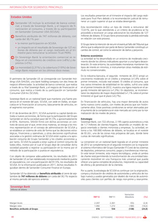INFORMACIÓN POR SEGMENTOS PRINCIPALES


                                                                         Los resultados presentan en el trimestre el impacto del cargo reali-
 Estados Unidos                                                          zado para Trust Piers debido a la recomendación judicial de remu-
                                                                         nerar un cupón superior al que se estaba devengando.
      Santander US incluye la actividad de banca comer-
      cial, a través de Sovereign Bank, y el negocio de fi-              Esta recomendación indica un tipo de interés a remunerar del
      nanciación al consumo, a través de su participación                13,61%, por lo que atendiendo a un criterio de prudencia se ha
      en Santander Consumer USA (SCUSA).                                 procedido a reconocer un cargo adicional en los resultados de 127
      Beneficio atribuido de 747 millones de dólares, con                millones de dólares. El Grupo tiene provisionada la pérdida estimada
      caída del 30,1% por:                                               en relación con este proceso.

      • la menor participación en SCUSA.                                 El Grupo tiene la intención de recurrir el eventual fallo del Tribunal que
      • un impacto en el resultado de Sovereign de 127 mi-               afirma que la adquisición por parte de Banco Santander constituyó un
        llones de dólares por el cargo realizado en el tri-              cambio de control, así como la valoración de daños y perjuicios.
        mestre para remunerar la emisión Trust PIERS.
                                                                         Entorno económico
      En Sovereign Bank la orientación comercial se re-
                                                                         La actividad se ha desarrollado en un entorno de moderado creci-
      fleja en el crecimiento de créditos core (+8%) y de-
                                                                         miento donde los últimos indicadores apuntan a una ligera desace-
      pósitos (+5%).                                                     leración. En este entorno, las autoridades monetarias mantienen los
      La morosidad (2,31%) y la cobertura (110%) de Sove-                tipos de interés en mínimos, e instrumentan otras medidas de estí-
      reign Bank mejoran en los últimos doce meses.                      mulo no convencionales.

                                                                         En la industria bancaria, el segundo trimestre de 2012 arrojó un
El perímetro de Santander US se corresponde con Santander Hol-           crecimiento moderado en el crédito a empresas (+1,4% sobre el
dings USA (SHUSA), una bank holding company con dos líneas de            primer trimestre, incluido real estate). El crédito al consumo, que
negocio diferenciadas: la actividad de banca comercial, que realiza      tras varios trimestres de estabilidad en los saldos, sufrió una caída
a través de su filial Sovereign Bank, y el negocio de financiación al    en el primer trimestre de 2012, muestra una ligera mejoría en el se-
consumo, que realiza a través de su participación en Santander           gundo trimestre del ejercicio (+1,3%). En depósitos, se incremen-
Consumer USA Inc (SCUSA).                                                taron los depósitos de mayor disponibilidad (+1,1% sobre el primer
                                                                         trimestre) al igual que el plazo (+0,7%).
Sovereign Bank es un national bank que mantiene una fuerte pre-
sencia en el noreste del país. SCUSA, con sede en Dallas, se espe-       En financiación de vehículos, hay una mayor demanda de autos
cializa en la financiación al consumo, básicamente de vehículos, en      tanto nuevos como usados, con niveles de precios que son históri-
el segmento non-prime.                                                   camente altos. Estas positivas condiciones se verían atenuadas por
                                                                         el aumento de la competencia en este mercado así como por la nor-
El 31 de diciembre de 2011, SCUSA aumentó su capital dando en-           malización de los niveles de precio.
trada a nuevos accionistas, de forma que la participación del Grupo
Santander en dicha sociedad pasó del 91,5% a aproximadamente             Estrategia
el 65%. Asimismo, SHUSA firmó con dichos accionistas un con-             Sovereign Bank, con 722 oficinas, 2.195 cajeros automáticos y más
trato de socios por el que, entre otras materias, se otorga a los mis-   de 1,7 millones de clientes-hogares, desarrolla un modelo de ne-
mos representación en el consejo de administración de SCUSA y            gocio orientado a clientes minoristas y empresas. Su actividad, en
se establece un sistema de voto de forma que las decisiones estra-       torno a los 100.000 millones de dólares, se localiza en el noreste
tégicas, financieras y operativas, y otras decisiones significativas     de EE.UU., una de las zonas más prósperas del país, donde tiene
asociadas a la gestión ordinaria de SCUSA están sujetas a la apro-       cuotas de mercado significativas.
bación conjunta de Grupo Santander y los citados accionistas y,
por tanto, SCUSA ha pasado a estar sujeta al control conjunto de         La conversión en un national bank lograda en el primer trimestre
todos ellos, motivo por el cual el Grupo dejó de consolidar dicha        de 2012 se complementa en el segundo trimestre con la migración
sociedad pasando a registrar su participación en la misma por el         al sistema informático del Grupo (Santander IT Core) de los sistemas
método de la participación o puesta en equivalencia.                     de depósitos, préstamos consumo, pagos y transferencias internas.
                                                                         En este tercer trimestre, esta mejora tecnológica, unida al cambio
Con objeto de comparar adecuadamente, los resultados de 2011             de charter está permitiendo la transformación de una entidad bási-
de Santander US se han reelaborado incorporando mediante puesta          camente monoliner en una franquicia más universal que pueda
en equivalencia, con una participación del 91,5%, los resultados de      ofrecer una gama completa de productos, mejorando su capacidad
SCUSA. En la información publicada en 2011, dichos resultados fi-        de oferta y de penetración de la clientela.
guraban dentro de Santander Consumer Finance en Europa.
                                                                         Por su parte, la estrategia de SCUSA es continuar con la originación,
Santander US ha obtenido un beneficio atribuido al cierre de sep-        compra y titulización de créditos de automóviles y vehículos de tra-
tiembre de 747 millones de dólares con caída del 30,1% respecto          bajo nuevos y usados generados por dealers de marcas de automó-
al mismo periodo del ejercicio anterior.                                 viles para clientes con perfiles de riesgo non-prime y near-prime.


Sovereign Bank
Millones de dólares

                                                                                                                         Variación
                                                                                      9M’12            9M’11             Absoluta             (%)

Margen bruto                                                                           2.207            2.261                  (55)           (2,4)
Margen neto                                                                            1.092            1.272                (180)          (14,2)
Beneficio atribuido al Grupo                                                             416              554                (138)          (25,0)


 48                                                                                  ENERO - SEPTIEMBRE / INFORME FINANCIERO 2012
 