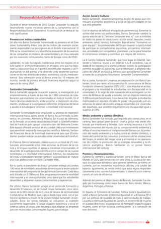 RESPONSABILIDAD SOCIAL CORPORATIVA


                                                                         Acción Social y Cultural
         Responsabilidad Social Corporativa                              Banco Santander desarrolla programas locales de apoyo que con-
                                                                         tribuyen al progreso económico y social de las comunidades en las
Durante el tercer trimestre de 2012 Grupo Santander ha seguido           que está presente.
desarrollando nuevas iniciativas dentro de su compromiso con la
Responsabilidad Social Corporativa. A continuación se destacan las       Con el objetivo de reforzar el orgullo de pertenencia y fomentar la
más significativas.                                                      solidaridad entre sus profesionales, Banco Santander celebró la
                                                                         quinta edición de la “Semana Santander eres tú” con actividades
Presencia en índices sostenibles                                         en todos los países en áreas como: acción social, deportes, medio
Un año más Banco Santander ha renovado su presencia en el Dow            ambiente, salud, familia y formación. Bajo el lema “Formamos un
Jones Sustainability Index, uno de los índices de inversión social-      gran equipo”, los profesionales del Grupo tuvieron la oportunidad
mente responsable más prestigiosos en el ámbito internacional. El        de participar en competiciones deportivas, encuentros informati-
DJSI se ha convertido en una importante evaluación de los avances        vos, actividades con compañeros y familiares y actos para fomentar
de las compañías en materia de sostenibilidad y es muy valorado          el compromiso solidario y contribuir a la mejora del entorno.
por los inversores institucionales, tanto de Europa como de EEUU.
                                                                         La II Carrera Solidaria Santander, que tuvo lugar en Madrid, San-
Santander, no sólo ha logrado mantenerse entre los mejores en el         tander y Valencia, reunió a un total de 5.324 corredores, casi el
DJSI (tanto en el World Index como en el Stoxx), sino que ha mejo-       doble de los inscritos en la primera edición. El éxito de participación
rado su valoración total en 4 puntos porcentuales respecto a 2011        permitió recaudar 45.000 euros, que se destinaron al proyecto edu-
alcanzando los 83 puntos y ha obtenido unas excelentes puntua-           cativo de UNICEF en Oaxaca, México, que apoya Banco Santander
ciones en los tres ámbitos de análisis: económico, social y medioam-     a través de su programa Voluntarios Santander Comprometidos.
biental. Esta valoración sitúa al Banco entre los 10 mejores del
mundo, siendo la primera entidad financiera española según la            Por su parte, Fundación Universia, en colaboración con Banco San-
agencia de rating SAM.                                                   tander, lanzó por sexto año consecutivo la convocatoria de Becas
                                                                         Fundación Universia Capacitas 2012-2013, para impulsar el acceso,
Santander Universidades                                                  el progreso y la movilidad de estudiantes con discapacidad en la
Banco Santander apoya la educación superior, la investigación y el       universidad. A lo largo de esta nueva edición se entregarán un mí-
emprendimiento a través de los más de 1.000 convenios de cola-           nimo de 60 becas de ayuda al estudio, con un importe máximo de
boración que mantiene con universidades en todo el mundo. En el          5.000 euros por beneficiario. Estas becas irán dirigidas a estudiantes
marco de esta colaboración, el Banco pone a disposición de estu-         matriculados en estudios oficiales de grado y de posgrado y en en-
diantes, profesores e investigadores diferentes programas de becas       señanzas de planes de estudio antiguos impartidas por universida-
y ayudas al estudio para fomentar la movilidad internacional.            des españolas, que acrediten legalmente una discapacidad igual o
                                                                         superior al 33%.
Santander Universidades está ampliando su proceso de expansión
internacional hacia países donde el Banco ha aumentado su pre-           Medio ambiente y cambio climático
sencia, en concreto, Alemania y Polonia. En el caso de Alemania,         Banco Santander fue incluido, por segundo año consecutivo, en el
se ha firmado un acuerdo de colaboración con la Goethe-Universi-         ranking 'Best global green brands' (marca global más verde) ela-
dad de Frankfurt para apoyar la construcción del Welcome Center.         borado por Interbrand y Deloitte. Este ranking reconoce a las 50
Este espacio ofrecerá servicios de alta calidad y recursos innovadores   mejores empresas del mundo por su comportamiento ambiental y
que permitirán mejorar la investigación científica. Además, Santan-      refleja el reconocimiento al compromiso del Banco con la protec-
der financiará becas de movilidad internacional para que 20 estu-        ción del medio ambiente y la lucha contra el cambio climático, a
diantes puedan realizar sus estudios en la Universidad de Frankfurt.     través del control de los consumos y emisiones de las instalaciones
                                                                         del Grupo, el análisis del riesgo social y ambiental en las operacio-
En Polonia, Banco Santander colabora ya con un total de 25 insti-        nes de crédito, la promoción de las energías renovables y la efi-
tuciones, promoviendo entre otras acciones, la difusión de la cul-       ciencia energética. Banco Santander es el primer banco
tura y la lengua española, el apoyo a iniciativas empresariales, el      internacional del ranking.
desarrollo de investigaciones científicas en el campo de las nuevas
tecnologías y la movilidad internacional. Además, los estudiantes        Premios y Reconocimientos.
de estas universidades tendrán también la posibilidad de realizar        Euromoney nombró a Banco Santander como el Mejor Banco del
prácticas profesionales en Bank Zachodni WBK.                            Mundo en 2012 por tercera vez en siete años. La publicación des-
                                                                         tacó la capacidad del Banco para generar beneficios de forma re-
Por su parte, el presidente de Banco Santander entregó en Londres        currente, aun en momentos económicos difíciles, y la solidez del
100 becas de movilidad a estudiantes británicos en la tercera edición    balance. Igualmente, la revista indicó que estos logros responden
internacional del programa de becas Fórmula Santander. Cada beca         claramente a dos razones fundamentales: la diversificación interna-
está dotada con 5.000 euros. Este programa promueve la movilidad         cional y el ratio de eficiencia.
internacional y es una oportunidad única para que los estudiantes
desarrollen y adquieran nuevos conocimientos y experiencias.             Además del premio al Mejor Banco del Mundo, Santander fue ele-
                                                                         gido por Euromoney como mejor banco de Reino Unido, México,
Por último, Banco Santander acogió en el centro de formación y           Argentina, Portugal y Polonia.
desarrollo El Solaruco, en la Ciudad Grupo Santander, cinco semi-
narios de la XXV edición de los Cursos de Verano de la Universidad       En España, el Ministerio de Sanidad, Política Social e Igualdad con-
Complutense de Madrid, que cuenta desde hace años con el pa-             cedió a Banco Santander el distintivo Igualdad en la Empresa 2012
trocinio del Banco a través de la División Global Santander Univer-      por sus políticas de igualdad de trato y oportunidades de trabajo.
sidades. Entre los temas tratados se incluyeron la inversión             La política interna de Igualdad de Género, el incremento de mujeres
socialmente responsable, la actual situación económica y social en       en puestos directivos y los programas de formación específicos para
América Latina y Europa, y las estrategias que adoptan las empresas      mujeres, como el Plan Alcanza, contribuyeron a la concesión de
para ser reconocidas como mejores lugares para trabajar.                 este distintivo.



 60                                                                                 ENERO - SEPTIEMBRE / INFORME FINANCIERO 2012
 
