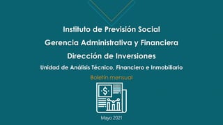 Instituto de Previsión Social
Gerencia Administrativa y Financiera
Dirección de Inversiones
Unidad de Análisis Técnico, Financiero e Inmobiliario
Boletín mensual
Mayo 2021
 