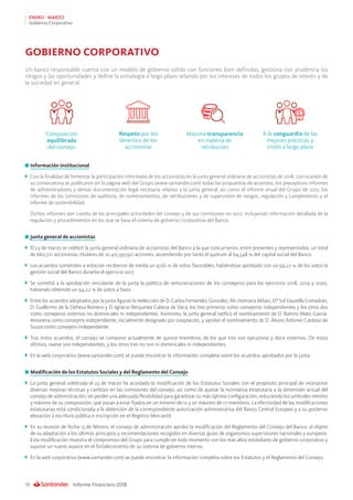 Informe Financiero 201838
ENERO - MARZO
Gobierno Corporativo
GOBIERNO CORPORATIVO
Composición
equilibrada
del consejo
Máxima transparencia
en materia de
retribución
Respeto por los
derechos de los
accionistas
A la vanguardia de las
mejores prácticas y
visión a largo plazo
Un banco responsable cuenta con un modelo de gobierno sólido con funciones bien definidas, gestiona con prudencia los
riesgos y las oportunidades y define la estrategia a largo plazo velando por los intereses de todos los grupos de interés y de
la sociedad en general.
	Información institucional
	 Con la finalidad de fomentar la participación informada de los accionistas en la junta general ordinaria de accionistas de 2018, con ocasión de
su convocatoria se publicaron en la página web del Grupo (www.santander.com) todas las propuestas de acuerdos, los preceptivos informes
de administradores y demás documentación legal necesaria relativa a la junta general, así como el informe anual del Grupo de 2017, los
informes de las comisiones de auditoría, de nombramientos, de retribuciones y de supervisión de riesgos, regulación y cumplimiento y el
informe de sostenibilidad.
	 Dichos informes dan cuenta de las principales actividades del consejo y de sus comisiones en 2017, incluyendo información detallada de la
regulación y procedimientos en los que se basa el sistema de gobierno corporativo del Banco.
	Junta general de accionistas
	 El 23 de marzo se celebró la junta general ordinaria de accionistas del Banco a la que concurrieron, entre presentes y representados, un total
de 660.721 accionistas, titulares de 10.415.597.921 acciones, ascendiendo por tanto el quórum al 64,548 % del capital social del Banco.
	 Los acuerdos sometidos a votación recibieron de media un 97,61 % de votos favorables, habiéndose aprobado con un 99,22 % de los votos la
gestión social del Banco durante el ejercicio 2017.
	 Se sometió a la aprobación vinculante de la junta la política de remuneraciones de los consejeros para los ejercicios 2018, 2019 y 2020,
habiendo obtenido un 94,22 % de votos a favor.
	 Entre los acuerdos adoptados por la junta figuran la reelección de D. Carlos Fernández González, Ms Homaira Akbari, Dª Sol Daurella Comadrán,
D. Guillermo de la Dehesa Romero y D. Ignacio Benjumea Cabeza de Vaca, los tres primeros como consejeros independientes y los otros dos
como consejeros externos no dominicales ni independientes. Asimismo, la junta general ratificó el nombramiento de D. Ramiro Mato García-
Ansorena como consejero independiente, inicialmente designado por cooptación, y aprobó el nombramiento de D. Álvaro Antonio Cardoso de
Souza como consejero independiente.
	 Tras estos acuerdos, el consejo se compone actualmente de quince miembros, de los que tres son ejecutivos y doce externos. De estos
últimos, nueve son independientes, y los otros tres no son ni dominicales ni independientes.
	 En la web corporativa (www.santander.com) se puede encontrar la información completa sobre los acuerdos aprobados por la junta.
	Modificación de los Estatutos Sociales y del Reglamento del Consejo
	 La junta general celebrada el 23 de marzo ha acordado la modificación de los Estatutos Sociales con el propósito principal de incorporar
diversas mejoras técnicas y cambios en las comisiones del consejo, así como de ajustar la normativa estatutaria a la dimensión actual del
consejo de administración, sin perder una adecuada flexibilidad para garantizar su más óptima configuración, reduciendo los umbrales mínimo
y máximo de su composición, que pasan a estar fijados en un mínimo de 12 y un máximo de 17 miembros. La efectividad de las modificaciones
estatutarias está condicionada a la obtención de la correspondiente autorización administrativa del Banco Central Europeo y a su posterior
elevación a escritura pública e inscripción en el Registro Mercantil.
	 En su reunión de fecha 13 de febrero, el consejo de administración aprobó la modificación del Reglamento del Consejo del Banco, al objeto
de su adaptación a los últimos principios y recomendaciones recogidos en diversas guías de organismos supervisores nacionales y europeos.
Esta modificación muestra el compromiso del Grupo para cumplir en todo momento con los más altos estándares de gobierno corporativo y
supone un nuevo avance en el fortalecimiento de su sistema de gobierno interno.
	 En la web corporativa (www.santander.com) se puede encontrar la información completa sobre los Estatutos y el Reglamento del Consejo.
 