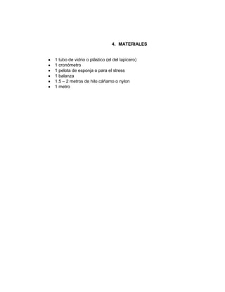 4. MATERIALES


1 tubo de vidrio o plástico (el del lapicero)
1 cronómetro
1 pelota de esponja o para el stress
1 balanza
1.5 – 2 metros de hilo cáñamo o nylon
1 metro
 