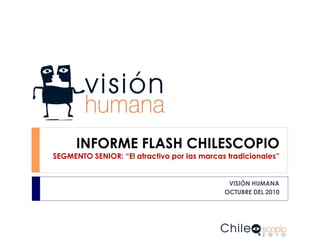 INFORME FLASH CHILESCOPIO
SEGMENTO SENIOR: “El atractivo por las marcas tradicionales”


                                              VISIÓN HUMANA
                                             OCTUBRE DEL 2010
 