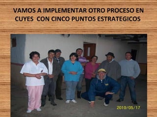 VAMOS A IMPLEMENTAR OTRO PROCESO EN CUYES  CON CINCO PUNTOS ESTRATEGICOS   