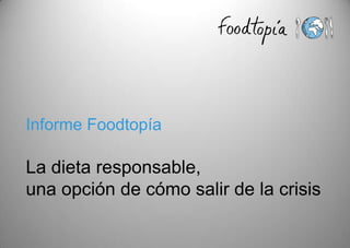 Informe Foodtopía
La dieta responsable,
una opción de cómo salir de la crisis
 