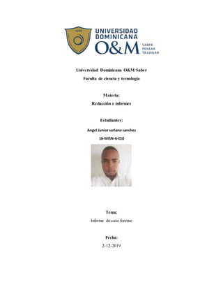 Universidad Dominicana O&M Saber
Faculta de ciencia y tecnología
Materia:
Redacción e informes
Estudiantes:
Tema:
Informe de caso forense
Fecha:
2-12-2019
Angel Junior soriano sanchez
16-MISN-6-010
 