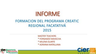 INFORME
FORMACION DEL PROGRAMA CREATIC
REGIONAL FACATATIVÁ
2015
MASTER TEACHERS
* FERNANDO MAHECHA
* MILENA OLARTE
* ADRIANA MATALLANA
 