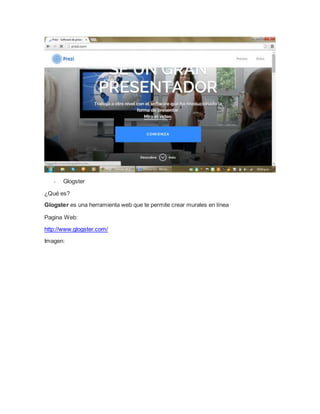 - Glogster 
¿Qué es? 
Glogster es una herramienta web que te permite crear murales en línea 
Pagina Web: 
http://www.glogster.com/ 
Imagen: 
 