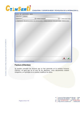 Página 40 de 193
Factura (Clientes)
Se pueden consultar las facturas que se han generado en la ventana Facturas
(Cliente). Al igual que en el caso de los albaranes, estos documentos estarán
completos y en principio no se podrán modificar los datos.
 