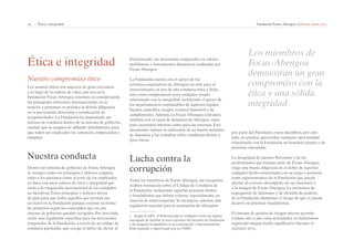 19 | Ética e integridad Fundación Focus-Abengoa | Informe anual 2013 
Ética e integridad 
Nuestro compromiso ético 
Los asuntos éticos son aspectos de gran relevancia 
a lo largo de la cadena de valor, por eso en la 
Fundación Focus-Abengoa tenemos en consideración 
los principales referentes internacionales en la 
materia y ponemos en práctica la debida diligencia 
en la prevención, detección y erradicación de 
irregularidades. La Fundación ha implantado sus 
normas de conducta dentro de su sistema de gobierno, 
normas que se asegura de difundir debidamente para 
que todos sus empleados las conozcan, comprendan y 
cumplan. 
Nuestra conducta 
Dentro del sistema de gobierno de Focus-Abengoa 
se recogen todos los principios y deberes exigidos 
tanto a los patronos como al resto de los empleados, 
en línea con unos valores de ética e integridad que 
están a la vanguardia internacional de las entidades 
no lucrativas. Estos principios y deberes sirven 
de guía para que todos aquellos que prestan sus 
servicios en la Fundación puedan orientar su forma 
de actuación según los contenidos que en este 
sistema de gobierno quedan recogidos. Por otro lado, 
existe una regulación específica para las inversiones 
temporales de la Fundación, a través de un código de 
conducta particular, que recoge el deber de elevar al 
Protectorado1 las inversiones temporales en valores 
mobiliarios e instrumentos financieros realizadas por 
Focus-Abengoa. 
La Fundación cuenta con el apoyo de los 
servicios corporativos de Abengoa no sólo para el 
asesoramiento en pro de una conducta ética y lícita, 
sino como complemento para cualquier asunto 
relacionado con la integridad, incluyendo el apoyo de 
los departamentos responsables de aspectos legales, 
fiscales, contables, riesgos, recursos humanos y de 
cumplimiento. Además, en Focus-Abengoa contamos 
también con el canal de denuncia de Abengoa, tanto 
para cuestiones internas como para las externas. Este 
mecanismo incluye la utilización de un buzón anónimo 
de denuncia y las consultas sobre conductas ilícitas o 
poco éticas. 
Lucha contra la 
corrupción 
Todos los miembros de Focus-Abengoa, sin excepción, 
reciben formación sobre el Código de Conducta de 
la Fundación, incluyendo aquellas prácticas ilícitas 
o fraudulentas que deben evitarse, especialmente en 
materia de anticorrupción. Se incorpora, además, una 
regulación especial para la aceptación de obsequios 
1 Según la AEF, el Protectorado se configura como un órgano 
encargado de facilitar el recto ejercicio del derecho de Fundación 
y de asegurar la legalidad en su constitución y funcionamiento. 
Está regulado y supervisado por la CNMV. 
Los miembros de 
Focus-Abengoa 
demuestran un gran 
compromiso con la 
ética y una sólida 
integridad 
por parte del Patronato, cuyos miembros, por otro 
lado, no pueden aprovechar cualquier oportunidad 
relacionada con la Fundación en beneficio propio o de 
personas vinculadas. 
La integridad de nuestro Patronato y de los 
profesionales que forman parte de Focus-Abengoa 
exige una buena diligencia en el deber de reportar 
cualquier hecho relacionado con su cargo o posición 
como representantes de la Fundación que pueda 
afectar al correcto desempeño de sus funciones y 
a la imagen de Focus-Abengoa. La estructura de 
segregación de funciones y de división de poderes 
de la Fundación disminuye el riesgo de que se pueda 
incurrir en prácticas fraudulentas. 
El sistema de gestión de riesgos interno permite 
evaluar año a año estas actividades, no habiéndose 
registrado ningún hecho significativo durante el 
ejercicio 2013. 
 