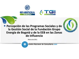 Percepción de las Programas Sociales y de
 la Gestión Social de la Fundación Grupo
Energía de Bogotá y de la EEB en las Zonas
              de Influencia
                Marzo de 2011
 