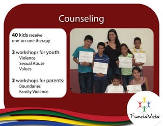 40 kids receive
one-on-one therapy
3 workshops for youth:
Violence
Sexual Abuse
Values
2 workshops for parents:
Boundaries
Family Violence
Counseling
 