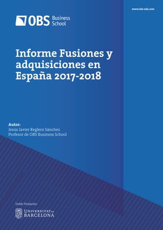 Informe Fusiones y
adquisiciones en
España 2017-2018
Autor:
Jesús Javier Reglero Sánchez
Profesor de OBS Business School
www.obs-edu.com
Doble Titulación:
 