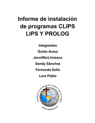 Informe de instalación
de programas CLIPS
LIPS Y PROLOG
Integrantes
Guido Arauz
JennifferLlivisaca
Sandy Sánchez
Fernanda Solis
Lara Pablo
 