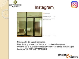 Instagram
Publicación de hace 2 semanas.
Con 1 me gusta de una fan de la cuenta en Instagram.
Objetivo de la publicación mostrar una de las obras realizada por
la marca TEXTURAS Y MATICES.
 